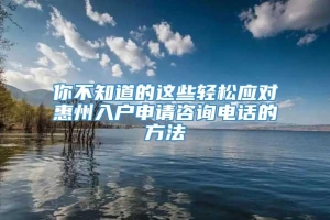 你不知道的这些轻松应对惠州入户申请咨询电话的方法