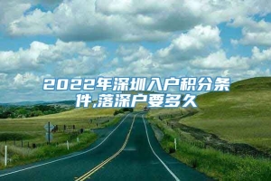 2022年深圳入户积分条件,落深户要多久