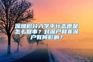 深圳积分入学平行志愿是怎么回事？对深户和非深户有何影响？