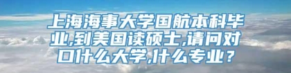 上海海事大学国航本科毕业,到美国读硕士,请问对口什么大学,什么专业？