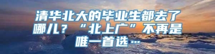 清华北大的毕业生都去了哪儿？“北上广”不再是唯一首选…