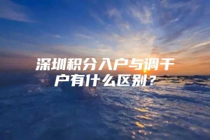 深圳积分入户与调干户有什么区别？