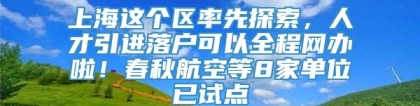 上海这个区率先探索，人才引进落户可以全程网办啦！春秋航空等8家单位已试点