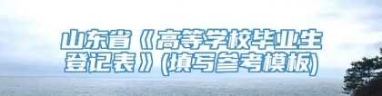 山东省《高等学校毕业生登记表》(填写参考模板)