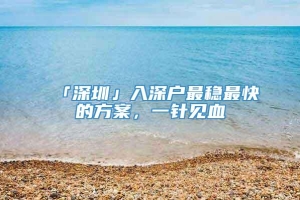 「深圳」入深户最稳最快的方案，一针见血