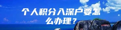 个人积分入深户要怎么办理？