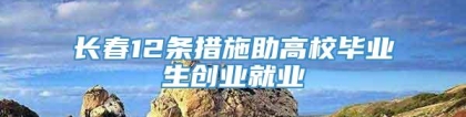 长春12条措施助高校毕业生创业就业