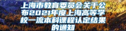 上海市教育委员会关于公布2021年度上海高等学校一流本科课程认定结果的通知