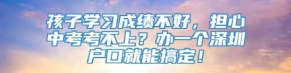 孩子学习成绩不好，担心中考考不上？办一个深圳户口就能搞定！