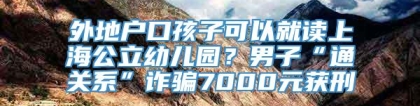 外地户口孩子可以就读上海公立幼儿园？男子“通关系”诈骗7000元获刑