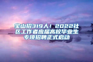 宝山招319人！2022社区工作者应届高校毕业生专项招聘正式启动