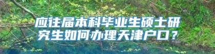 应往届本科毕业生硕士研究生如何办理天津户口？