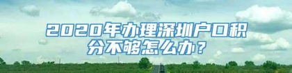 2020年办理深圳户口积分不够怎么办？