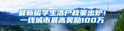 最新留学生落户政策出炉！一线城市最高奖励100万