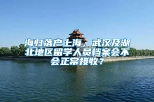 海归落户上海，武汉及湖北地区留学人员档案会不会正常接收？