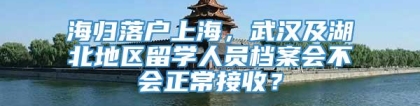 海归落户上海，武汉及湖北地区留学人员档案会不会正常接收？