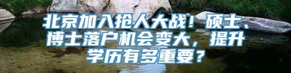 北京加入抢人大战！硕士、博士落户机会变大，提升学历有多重要？