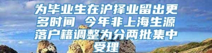 为毕业生在沪择业留出更多时间 今年非上海生源落户籍调整为分两批集中受理