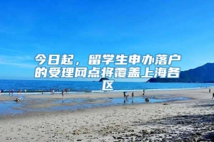 今日起，留学生申办落户的受理网点将覆盖上海各区