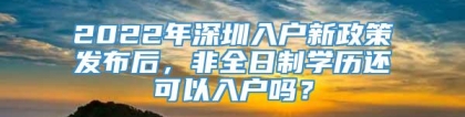 2022年深圳入户新政策发布后，非全日制学历还可以入户吗？