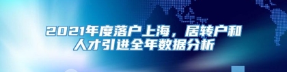 2021年度落户上海，居转户和人才引进全年数据分析