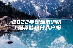 2022年深圳市消防工程师能积分入户吗