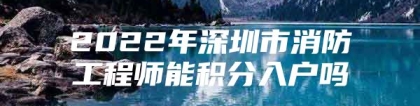 2022年深圳市消防工程师能积分入户吗