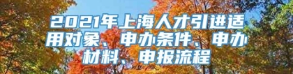 2021年上海人才引进适用对象、申办条件、申办材料、申报流程