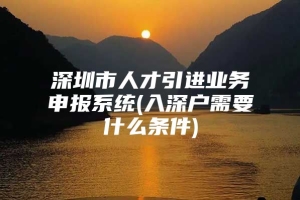 深圳市人才引进业务申报系统(入深户需要什么条件)