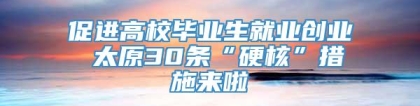 促进高校毕业生就业创业 太原30条“硬核”措施来啦