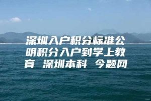 深圳入户积分标准公明积分入户到学上教育 深圳本科 今题网