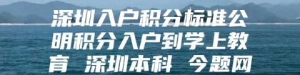 深圳入户积分标准公明积分入户到学上教育 深圳本科 今题网