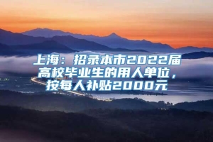 上海：招录本市2022届高校毕业生的用人单位，按每人补贴2000元