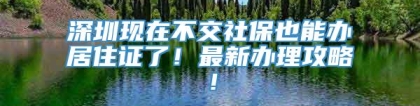 深圳现在不交社保也能办居住证了！最新办理攻略！