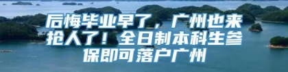 后悔毕业早了，广州也来抢人了！全日制本科生参保即可落户广州