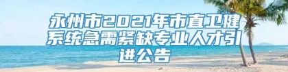 永州市2021年市直卫健系统急需紧缺专业人才引进公告