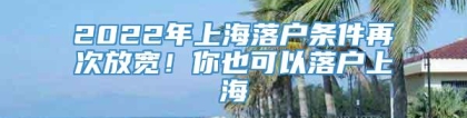 2022年上海落户条件再次放宽！你也可以落户上海