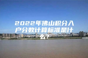 2022年佛山积分入户分数计算标准是什么？