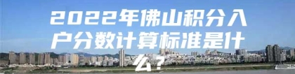 2022年佛山积分入户分数计算标准是什么？