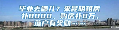 毕业去哪儿？来昆明租房补8000、购房补8万、落户有奖励……