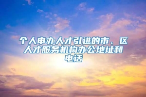 个人申办人才引进的市、区人才服务机构办公地址和电话