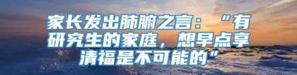 家长发出肺腑之言：“有研究生的家庭，想早点享清福是不可能的”