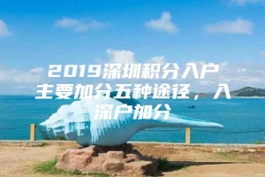 2019深圳积分入户主要加分五种途径，入深户加分