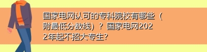 国家电网认可的专科院校有哪些（附最低分数线）？国家电网2022年起不招大专生？