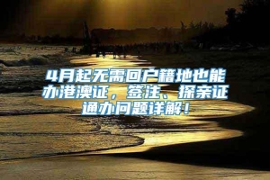 4月起无需回户籍地也能办港澳证，签注、探亲证通办问题详解！