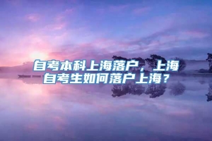 自考本科上海落户，上海自考生如何落户上海？