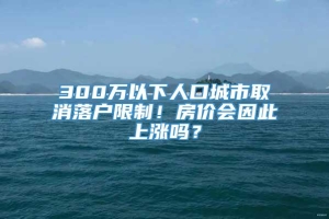 300万以下人口城市取消落户限制！房价会因此上涨吗？