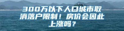 300万以下人口城市取消落户限制！房价会因此上涨吗？