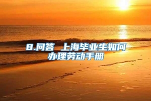 8.问答 上海毕业生如何办理劳动手册