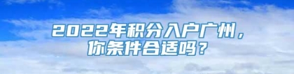 2022年积分入户广州，你条件合适吗？